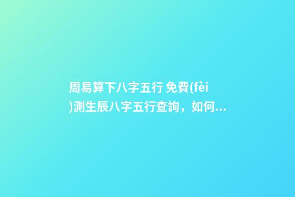 周易算下八字五行 免費(fèi)測生辰八字五行查詢，如何通過生辰八字算五行-第1張-觀點(diǎn)-玄機(jī)派